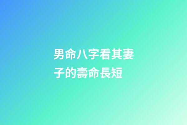男命八字看其妻子的壽命長短