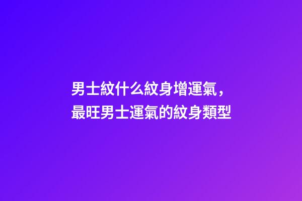 男士紋什么紋身增運氣，最旺男士運氣的紋身類型