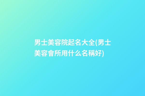 男士美容院起名大全(男士美容會所用什么名稱好)