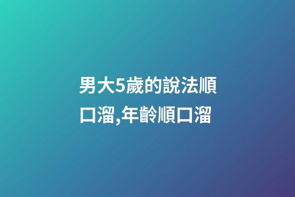 男大5歲的說法順口溜,年齡順口溜(太精辟了!)-第1張-觀點(diǎn)-玄機(jī)派
