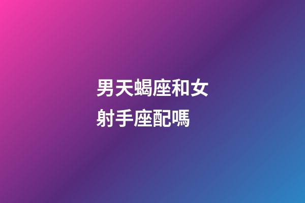 男天蝎座和女射手座配嗎-第1張-星座運勢-玄機派
