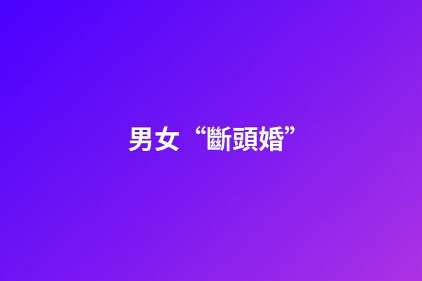 男女“斷頭婚”
