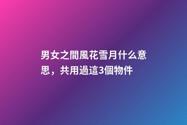 男女之間風花雪月什么意思，共用過這3個物件-第1張-觀點-玄機派