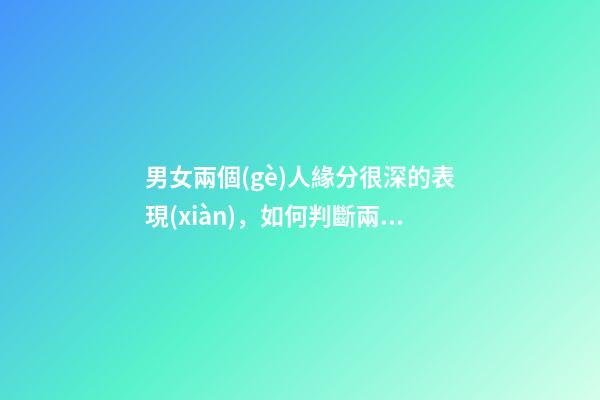 男女兩個(gè)人緣分很深的表現(xiàn)，如何判斷兩人有沒有情緣