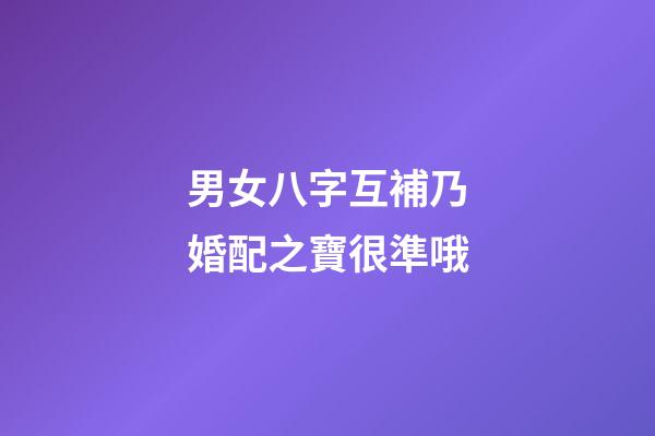 男女八字互補乃婚配之寶很準哦