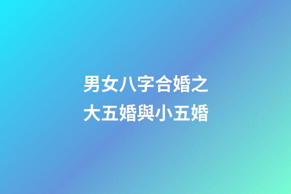 男女八字合婚之大五婚與小五婚