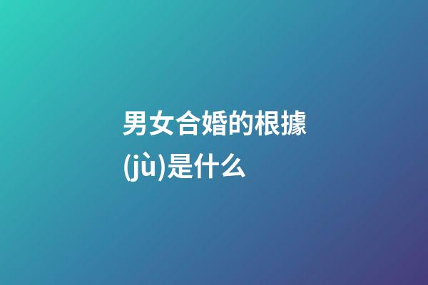 男女合婚的根據(jù)是什么