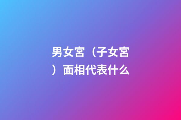 男女宮（子女宮）面相代表什么