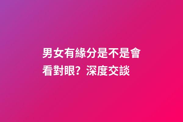 男女有緣分是不是會看對眼？深度交談