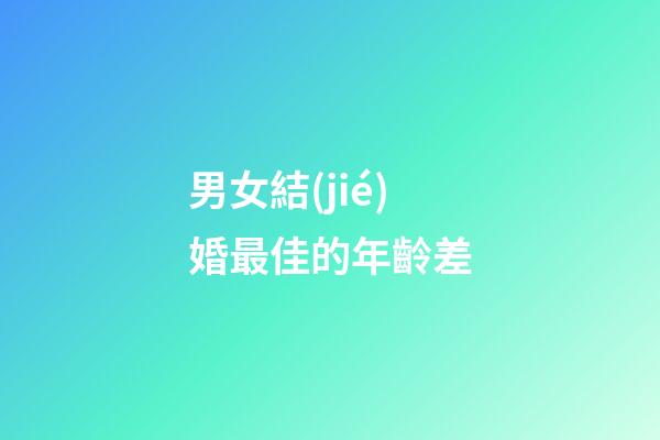 男女結(jié)婚最佳的年齡差