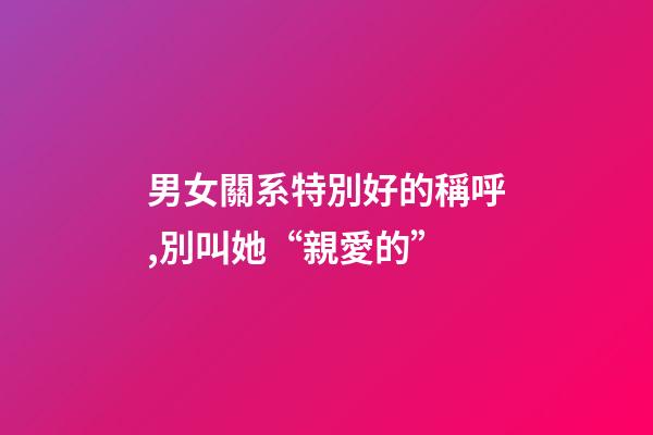 男女關系特別好的稱呼,別叫她“親愛的”-第1張-觀點-玄機派