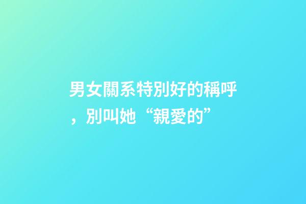 男女關系特別好的稱呼，別叫她“親愛的”-第1張-觀點-玄機派