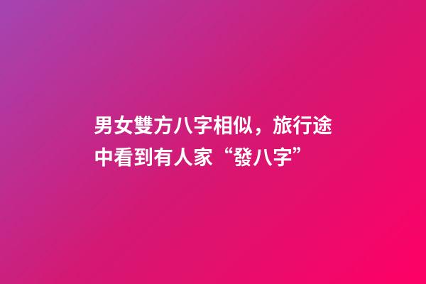 男女雙方八字相似，旅行途中看到有人家“發八字”-第1張-觀點-玄機派