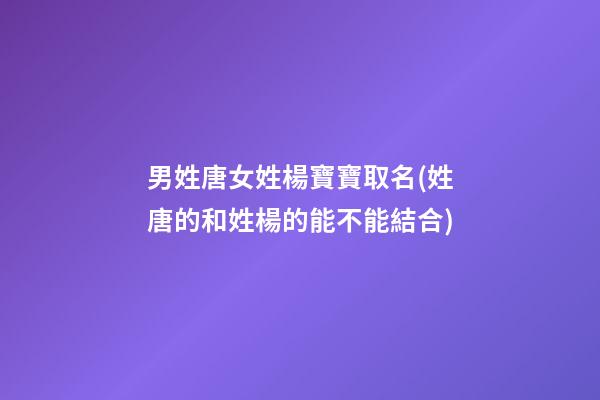 男姓唐女姓楊寶寶取名(姓唐的和姓楊的能不能結合)