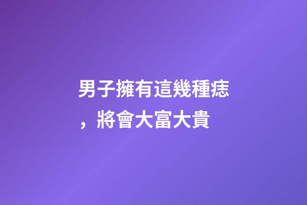 男子擁有這幾種痣，將會大富大貴