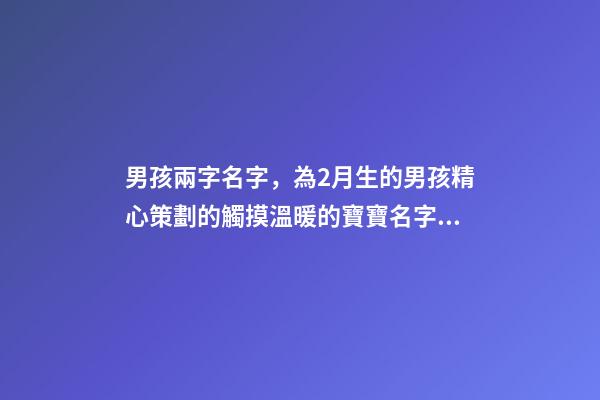 男孩兩字名字，為2月生的男孩精心策劃的觸摸溫暖的寶寶名字分享-第1張-觀點(diǎn)-玄機(jī)派