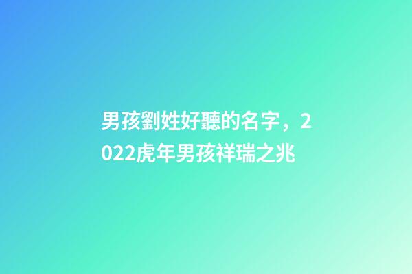 男孩劉姓好聽的名字，2022虎年男孩祥瑞之兆-第1張-觀點(diǎn)-玄機(jī)派