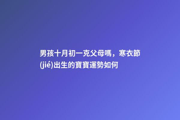 男孩十月初一克父母嗎，寒衣節(jié)出生的寶寶運勢如何