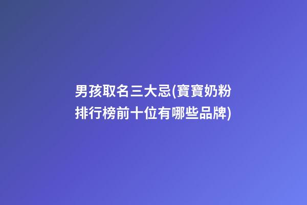 男孩取名三大忌(寶寶奶粉排行榜前十位有哪些品牌)