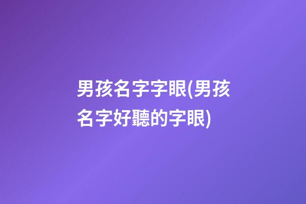 男孩名字字眼(男孩名字好聽的字眼)