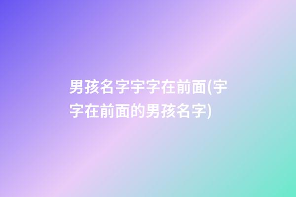 男孩名字宇字在前面(宇字在前面的男孩名字)