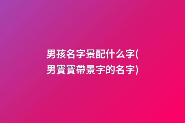 男孩名字景配什么字(男寶寶帶景字的名字)