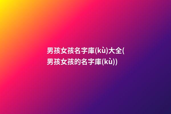 男孩女孩名字庫(kù)大全(男孩女孩的名字庫(kù))