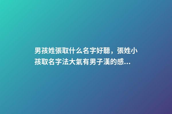 男孩姓張取什么名字好聽，張姓小孩取名字法大氣有男子漢的感覺-可愛點-第1張-觀點-玄機派