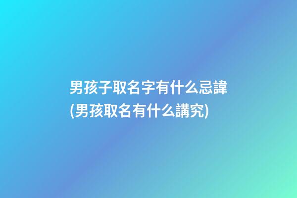 男孩子取名字有什么忌諱(男孩取名有什么講究)