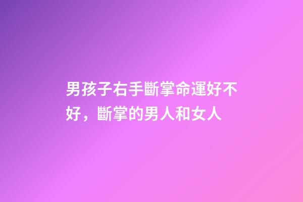 男孩子右手斷掌命運好不好，斷掌的男人和女人-第1張-觀點-玄機派
