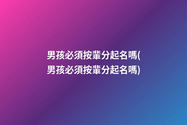 男孩必須按輩分起名嗎(男孩必須按輩分起名嗎)