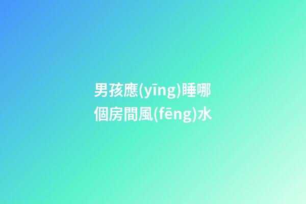 男孩應(yīng)睡哪個房間風(fēng)水