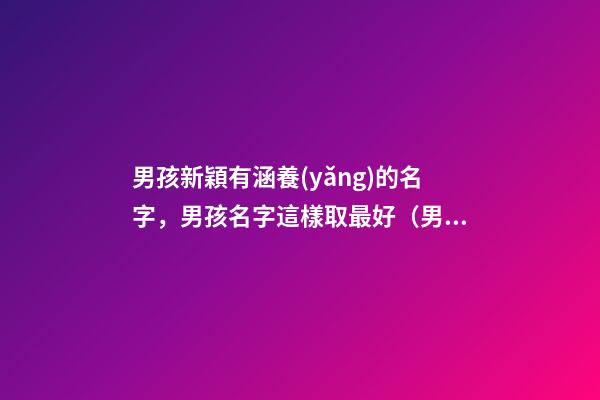 男孩新穎有涵養(yǎng)的名字，男孩名字這樣取最好（男孩新穎有涵養(yǎng)的名字男孩子的名字怎么取）