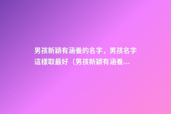 男孩新穎有涵養的名字，男孩名字這樣取最好（男孩新穎有涵養的名字男孩子的名字怎么取）