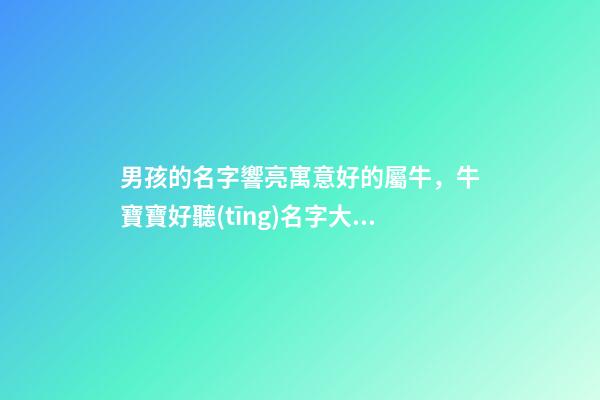 男孩的名字響亮寓意好的屬牛，牛寶寶好聽(tīng)名字大全（好聽(tīng)有寓意的男孩名字）
