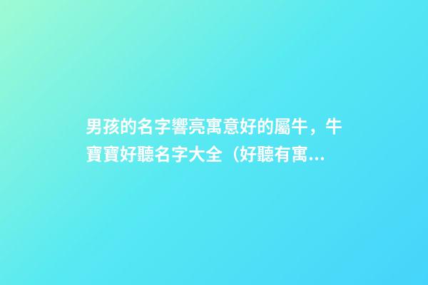 男孩的名字響亮寓意好的屬牛，牛寶寶好聽名字大全（好聽有寓意的男孩名字）