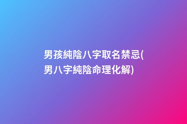 男孩純陰八字取名禁忌(男八字純陰命理化解)