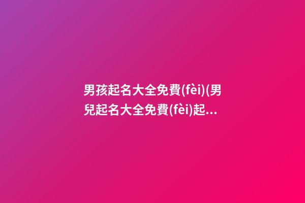 男孩起名大全免費(fèi)(男兒起名大全免費(fèi)起名)