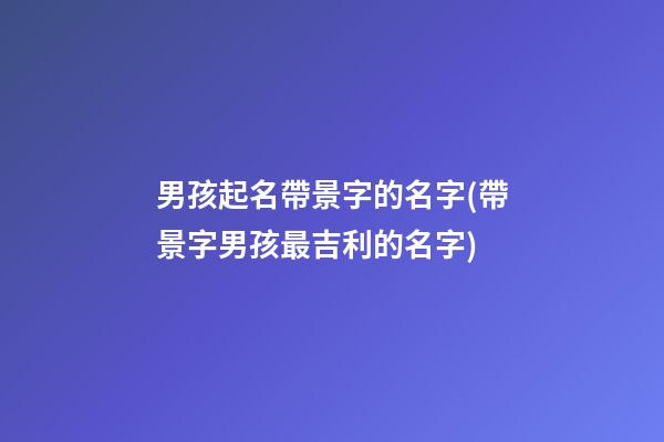 男孩起名帶景字的名字(帶景字男孩最吉利的名字)