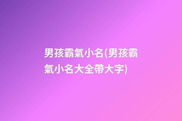 男孩霸氣小名(男孩霸氣小名大全帶大字)