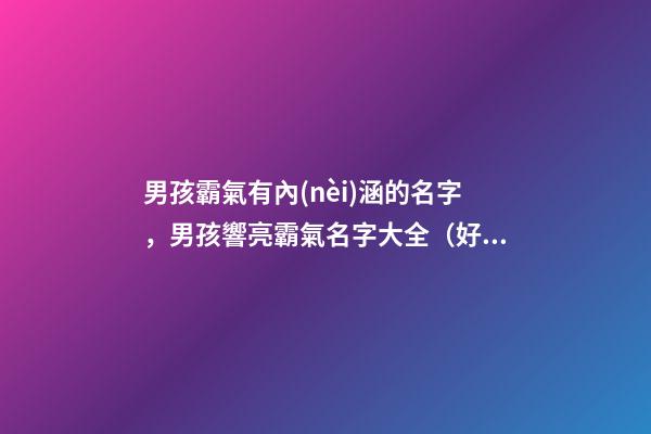 男孩霸氣有內(nèi)涵的名字，男孩響亮霸氣名字大全（好聽霸氣有內(nèi)涵的男孩名字）