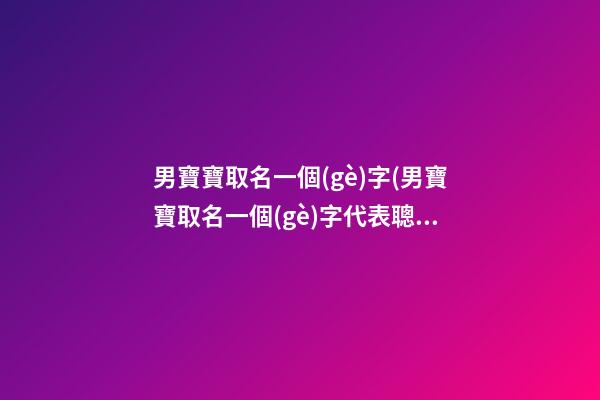 男寶寶取名一個(gè)字(男寶寶取名一個(gè)字代表聰明睿智的)