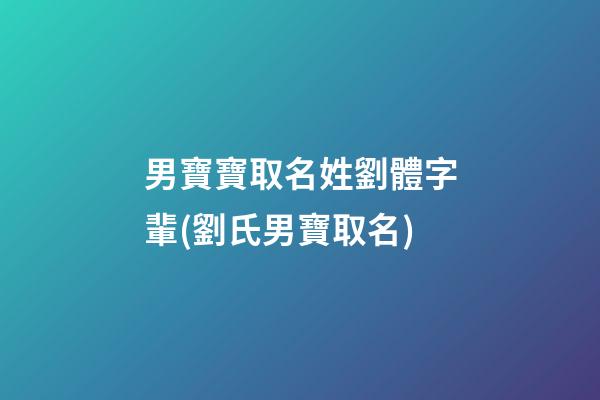男寶寶取名姓劉體字輩(劉氏男寶取名)