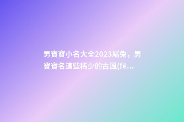 男寶寶小名大全2023屬兔，男寶寶名這些稀少的古風(fēng)佳名-第1張-觀點-玄機(jī)派