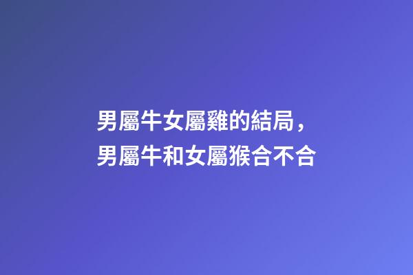 男屬牛女屬雞的結局，男屬牛和女屬猴合不合