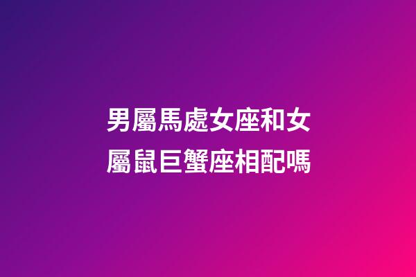 男屬馬處女座和女屬鼠巨蟹座相配嗎-第1張-星座運勢-玄機派