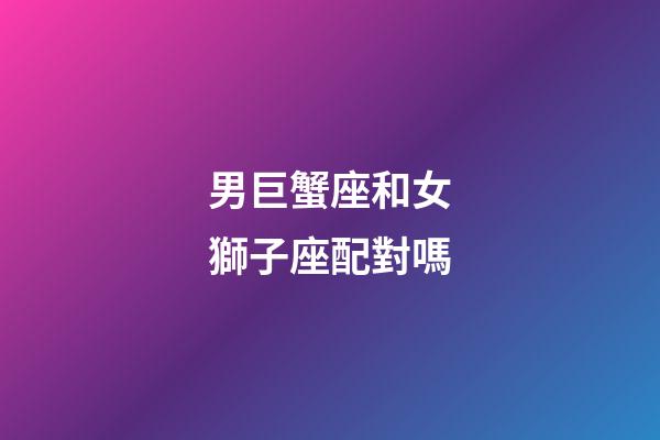 男巨蟹座和女獅子座配對嗎-第1張-星座運勢-玄機派