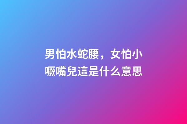 男怕水蛇腰，女怕小噘嘴兒這是什么意思