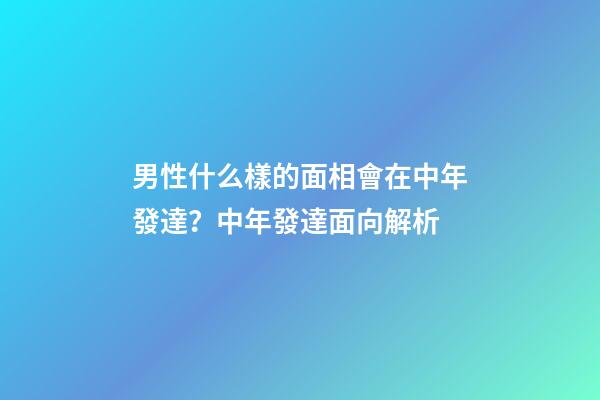 男性什么樣的面相會在中年發達？中年發達面向解析
