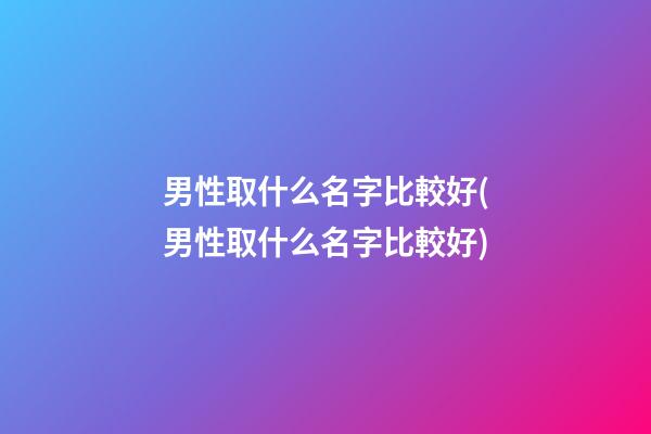 男性取什么名字比較好(男性取什么名字比較好)